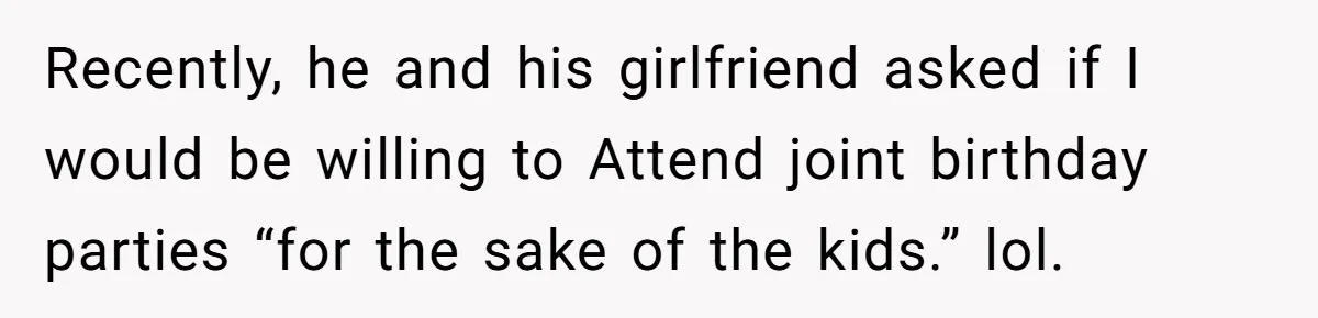Recently, he and his girlfriend asked if I would be willing to Attend joint birthday parties “for the sake of the kids.” lol.
