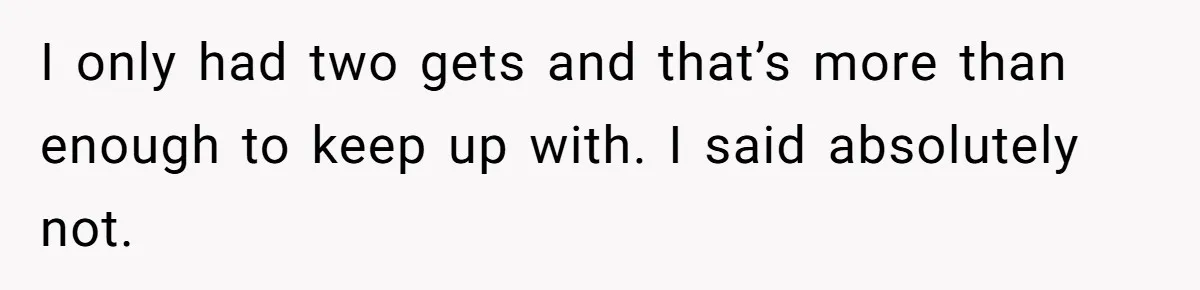 I only had two gets and that’s more than enough to keep up with. I said absolutely not.