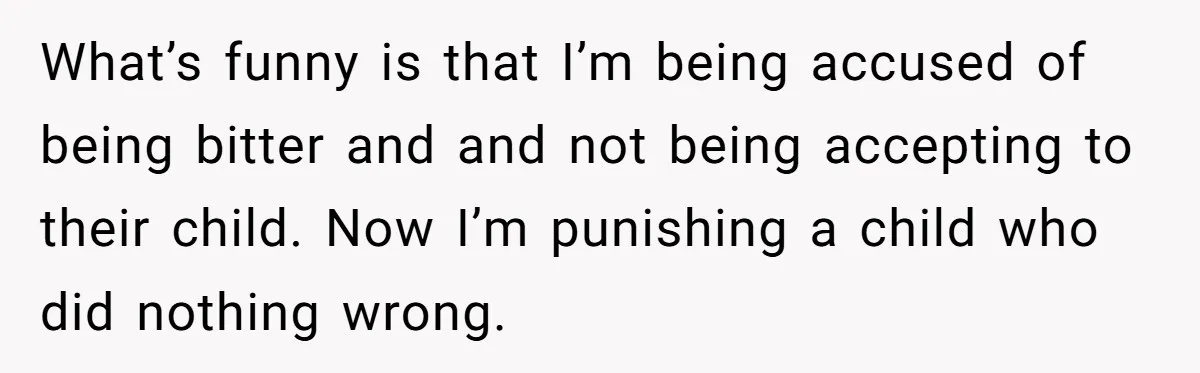 What’s funny is that I’m being accused of being bitter and and not being accepting to their child. Now I’m punishing a child who did nothing wrong.