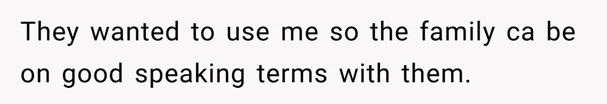 They wanted to use me so the family ca be on good speaking terms with them.