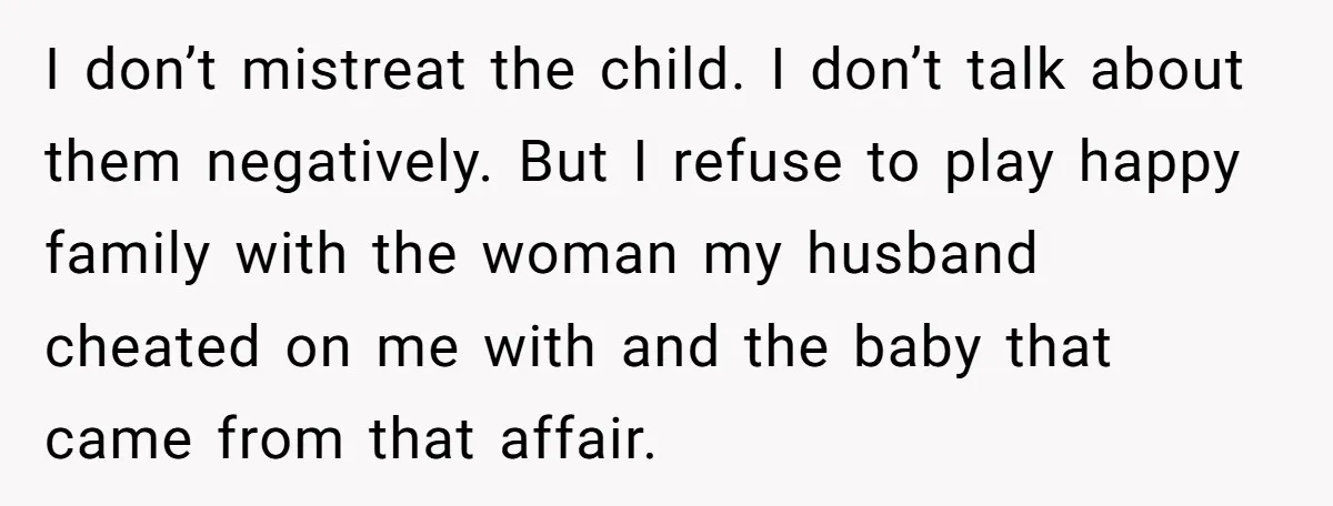 I don’t mistreat the child. I don’t talk about them negatively. But I refuse to play happy family with the woman my husband cheated on me with and the baby...
