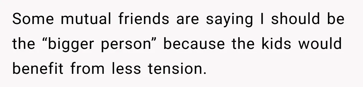 Some mutual friends are saying I should be the “bigger person” because the kids would benefit from less tension.