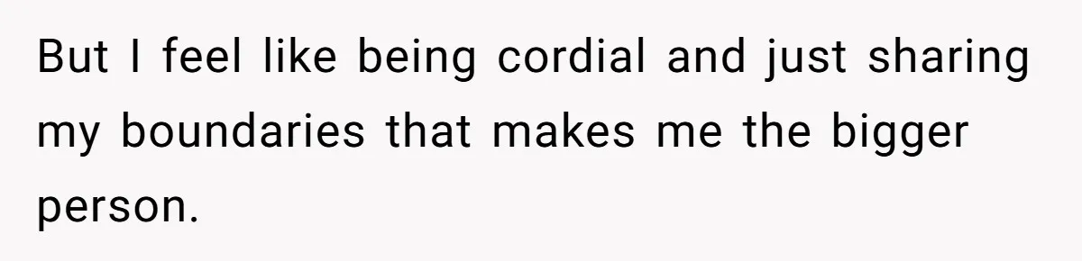 But I feel like being cordial and just sharing my boundaries that makes me the bigger person.