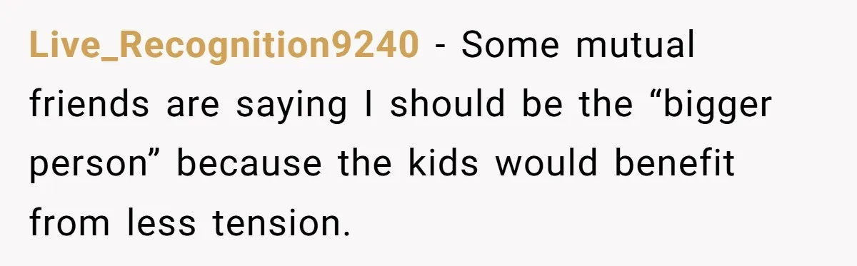 Live_Recognition9240 − Some mutual friends are saying I should be the “bigger person” because the kids would benefit from less tension.