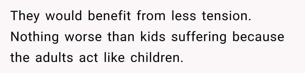 They would benefit from less tension. Nothing worse than kids suffering because the adults act like children.
