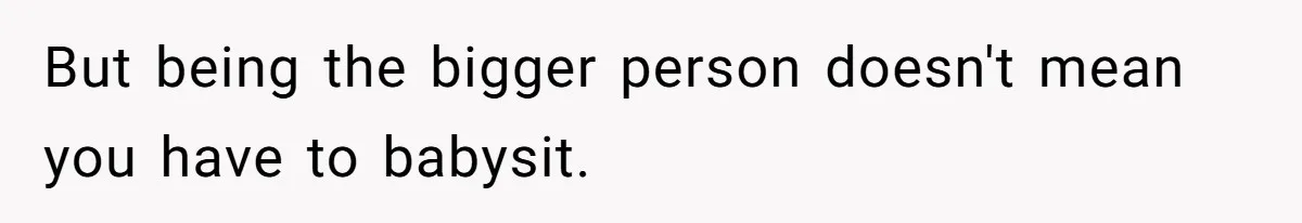 But being the bigger person doesn't mean you have to babysit.