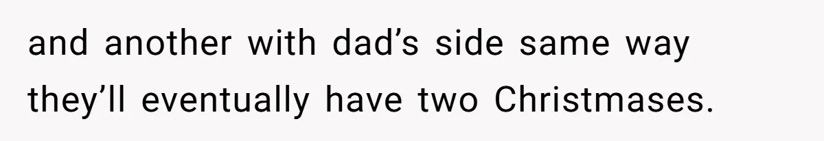 and another with dad’s side same way they’ll eventually have two Christmases.