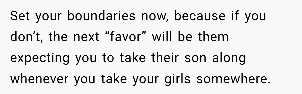 Set your boundaries now, because if you don’t, the next “favor” will be them expecting you to take their son along whenever you take your girls somewhere.