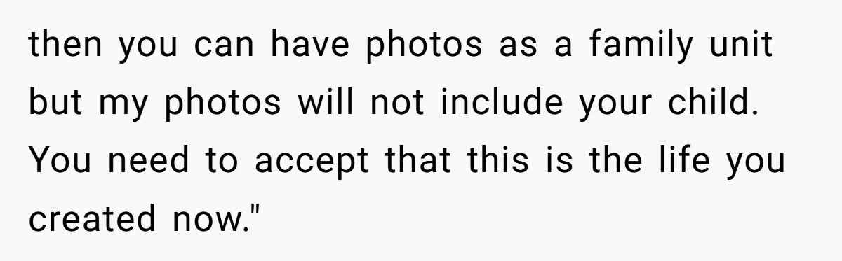 then you can have photos as a family unit but my photos will not include your child. You need to accept that this is the life you created now."