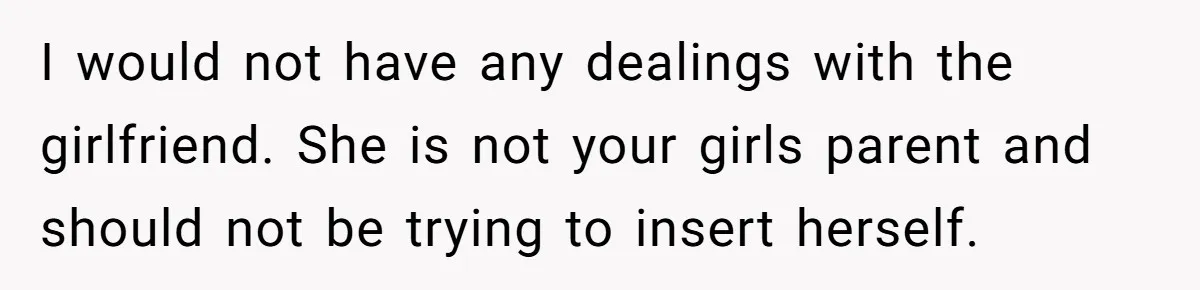 I would not have any dealings with the girlfriend. She is not your girls parent and should not be trying to insert herself.