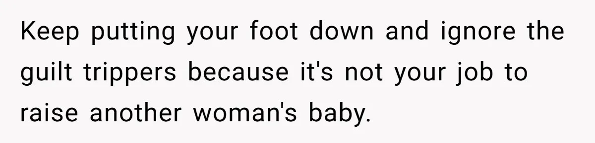 Keep putting your foot down and ignore the guilt trippers because it's not your job to raise another woman's baby.