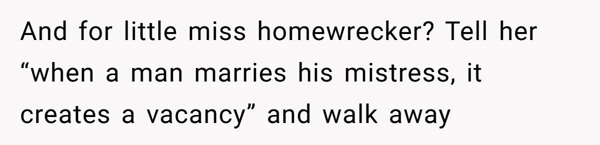 And for little miss homewrecker? Tell her “when a man marries his mistress, it creates a vacancy” and walk away