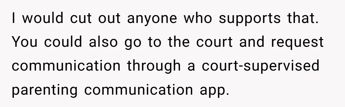 I would cut out anyone who supports that. You could also go to the court and request communication through a court-supervised parenting communication app.