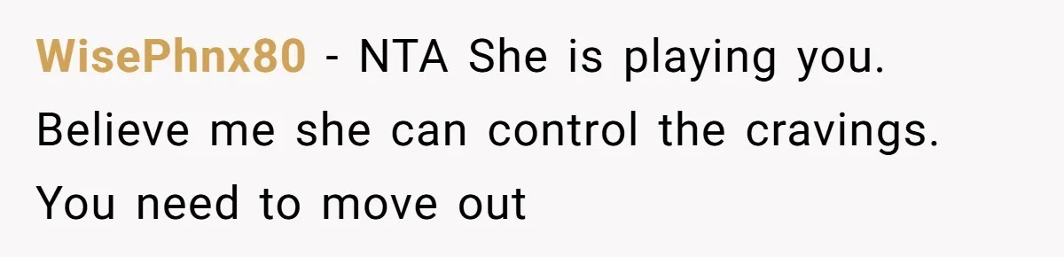 WisePhnx80 − NTA She is playing you. Believe me she can control the cravings. You need to move out