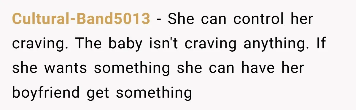 Cultural-Band5013 − She can control her craving. The baby isn't craving anything. If she wants something she can have her boyfriend get something
