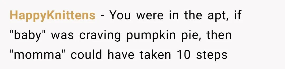 HappyKnittens − You were in the apt, if "baby" was craving pumpkin pie, then "momma" could have taken 10 steps