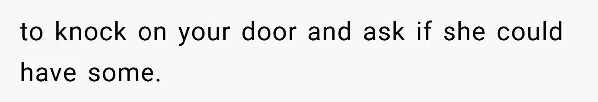 to knock on your door and ask if she could have some.