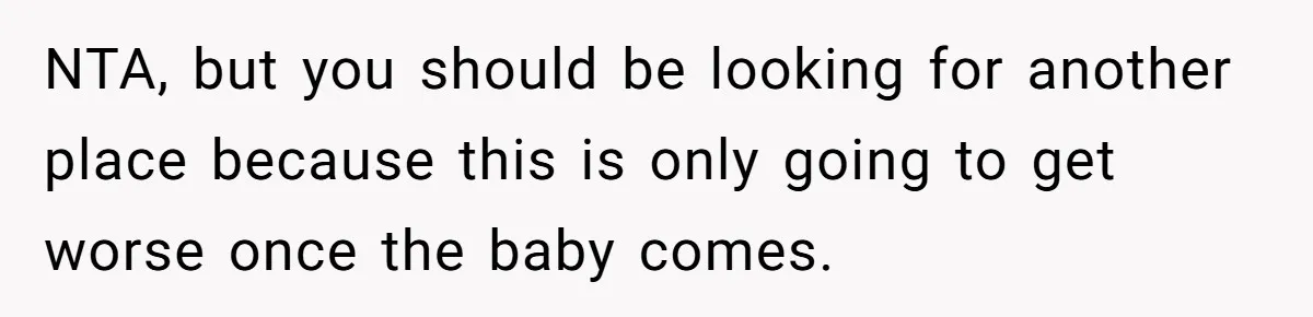 NTA, but you should be looking for another place because this is only going to get worse once the baby comes.