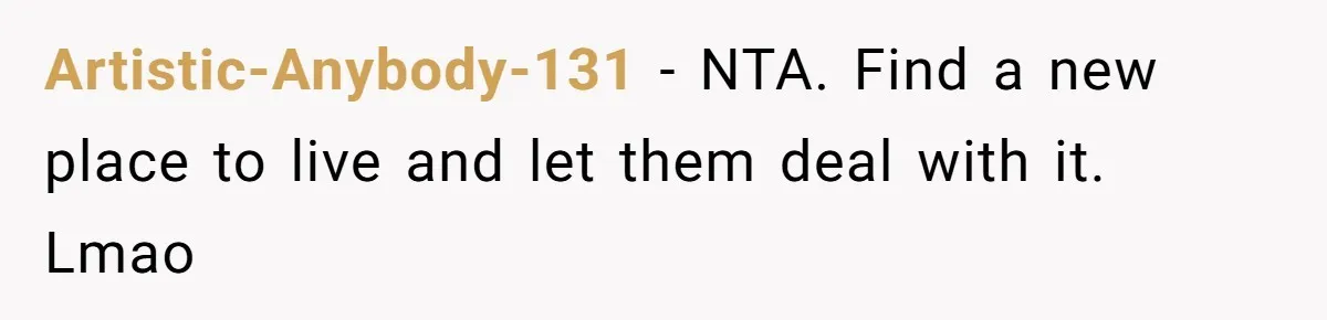 Artistic-Anybody-131 − NTA. Find a new place to live and let them deal with it. Lmao