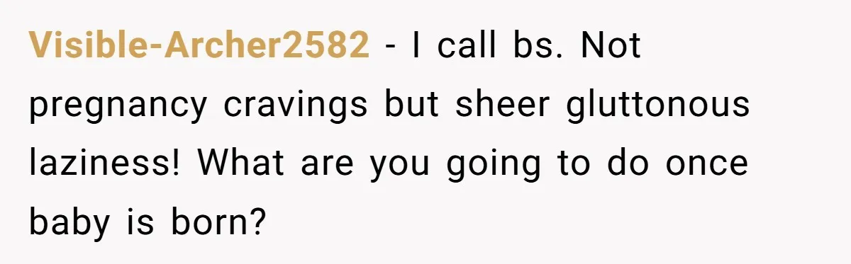 Visible-Archer2582 − I call bs. Not pregnancy cravings but sheer gluttonous laziness! What are you going to do once baby is born?