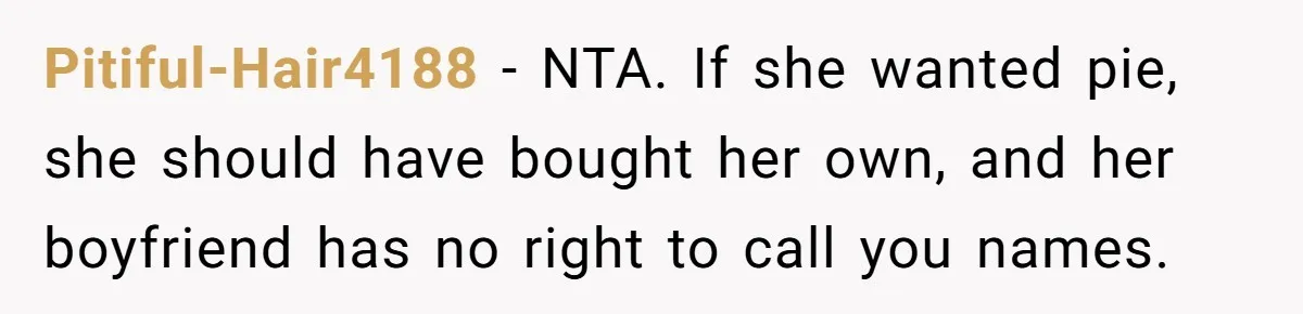 Pitiful-Hair4188 − NTA. If she wanted pie, she should have bought her own, and her boyfriend has no right to call you names.