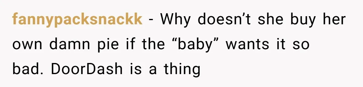 fannypacksnackk − Why doesn’t she buy her own damn pie if the “baby” wants it so bad. DoorDash is a thing
