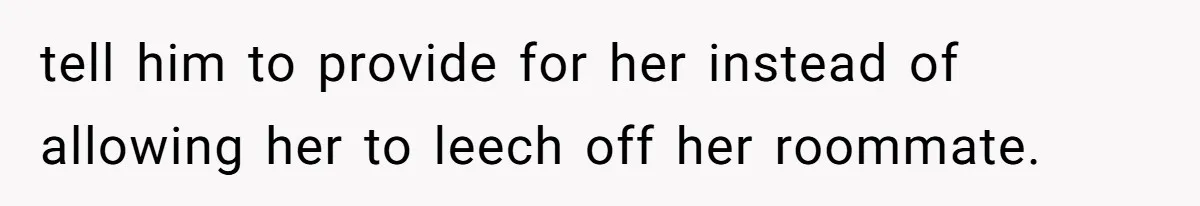 tell him to provide for her instead of allowing her to leech off her roommate.