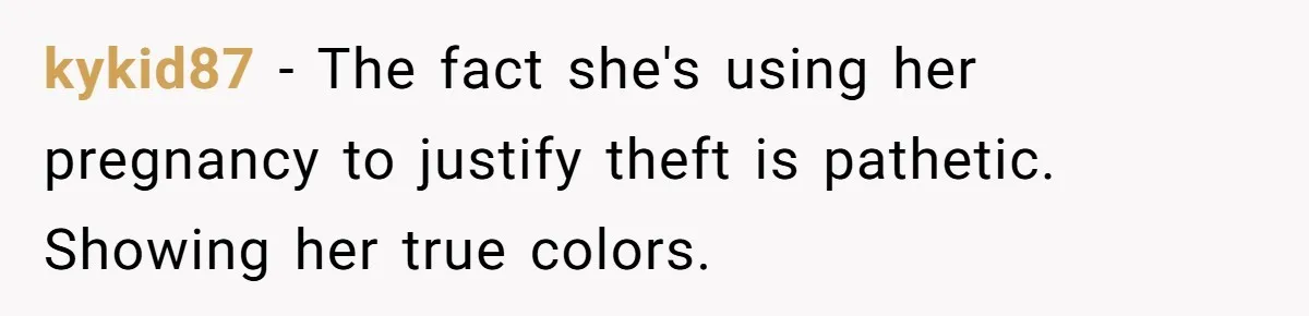 kykid87 − The fact she's using her pregnancy to justify theft is pathetic. Showing her true colors.