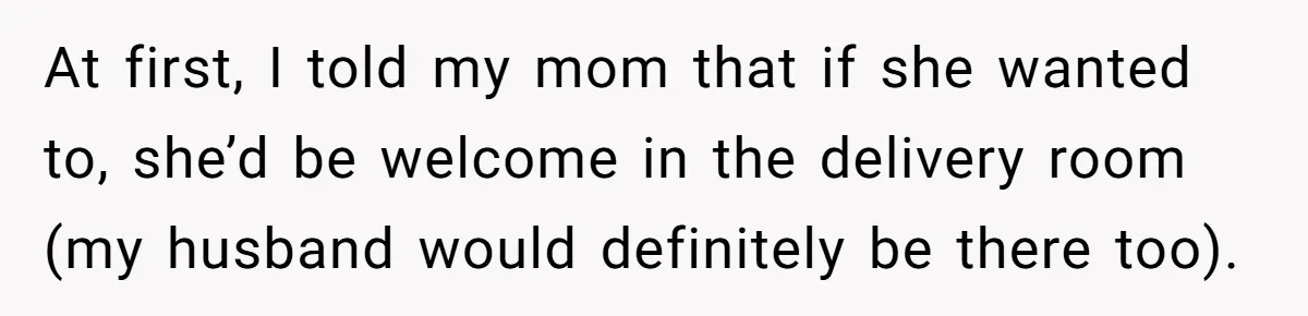 At first, I told my mom that if she wanted to, she’d be welcome in the delivery room (my husband would definitely be there too).