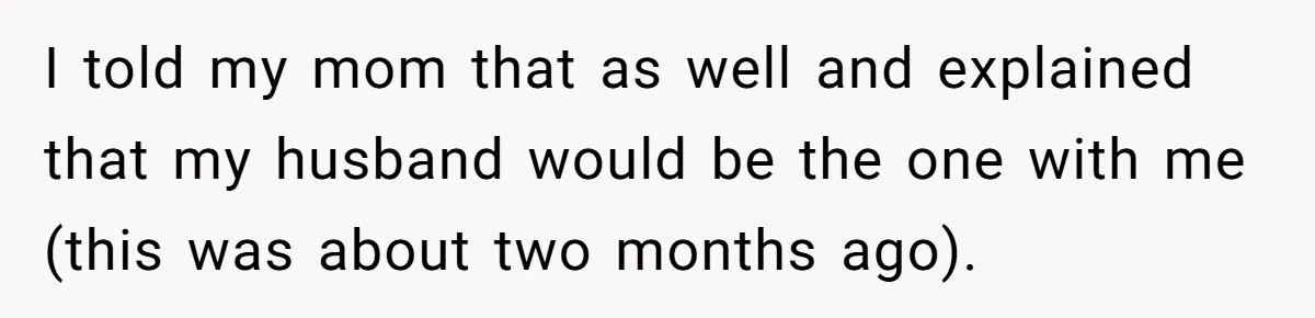 I told my mom that as well and explained that my husband would be the one with me (this was about two months ago).