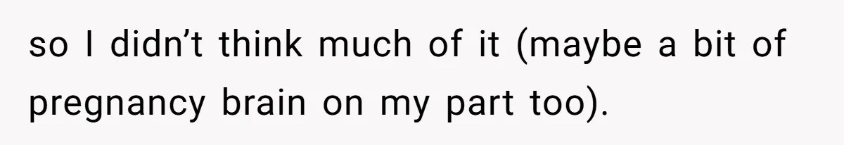 so I didn’t think much of it (maybe a bit of pregnancy brain on my part too).