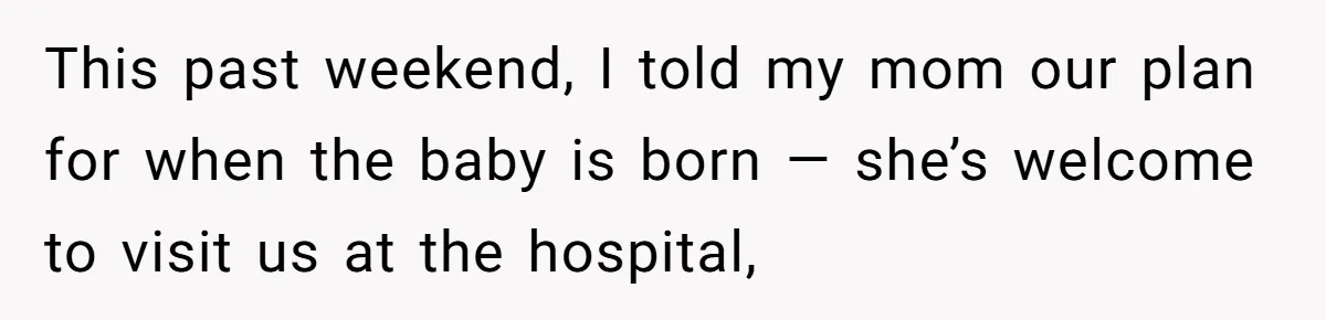 This past weekend, I told my mom our plan for when the baby is born — she’s welcome to visit us at the hospital,