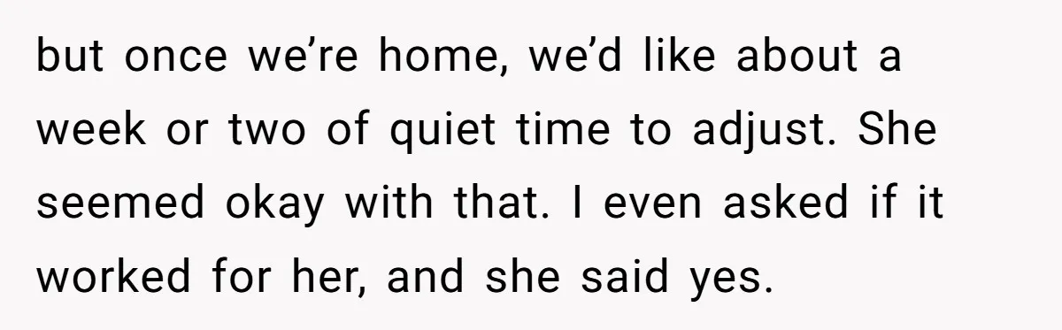 but once we’re home, we’d like about a week or two of quiet time to adjust. She seemed okay with that. I even asked if it worked for her, and...