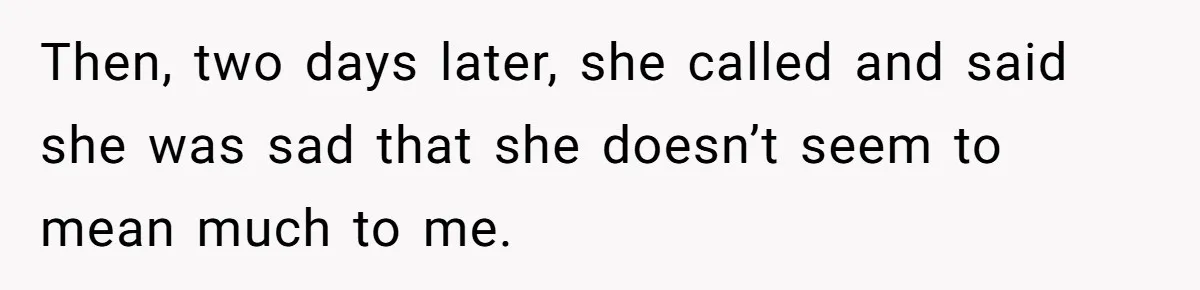 Then, two days later, she called and said she was sad that she doesn’t seem to mean much to me.