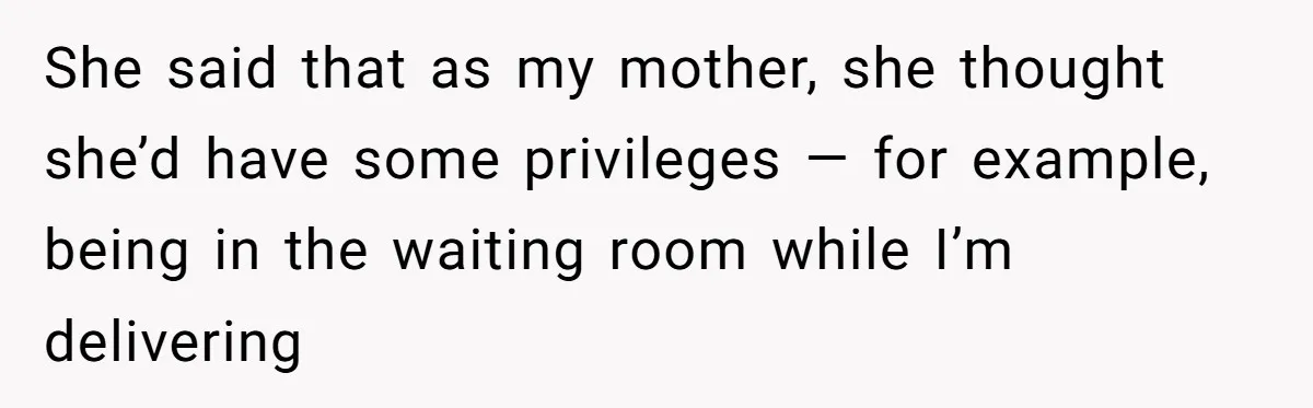 She said that as my mother, she thought she’d have some privileges — for example, being in the waiting room while I’m delivering