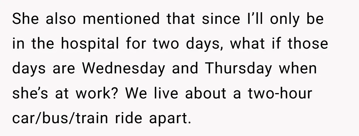 She also mentioned that since I’ll only be in the hospital for two days, what if those days are Wednesday and Thursday when she’s at work? We live about a...