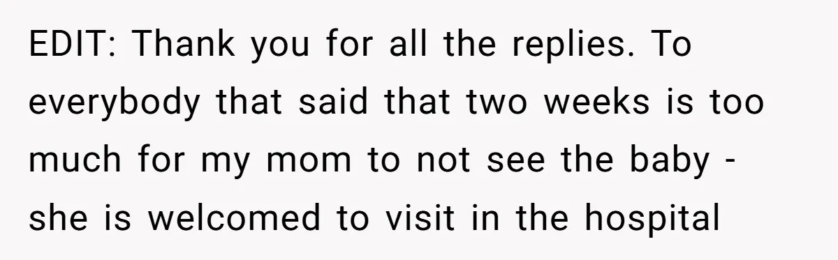 EDIT: Thank you for all the replies. To everybody that said that two weeks is too much for my mom to not see the baby - she is welcomed to...