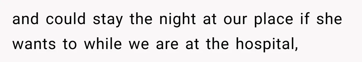 and could stay the night at our place if she wants to while we are at the hospital,