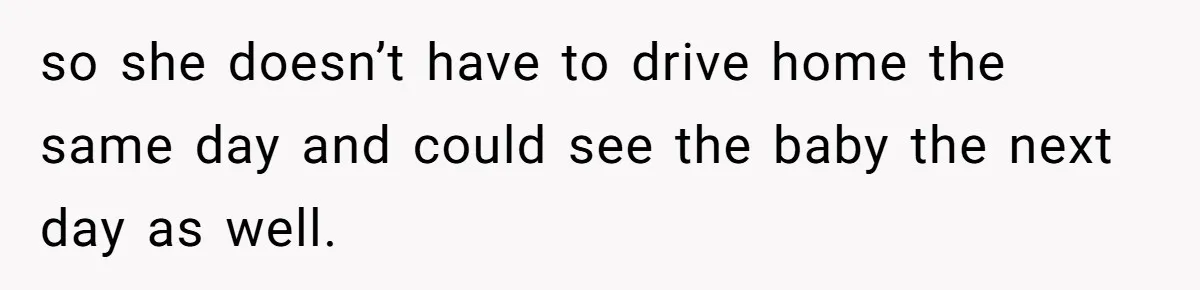 so she doesn’t have to drive home the same day and could see the baby the next day as well.