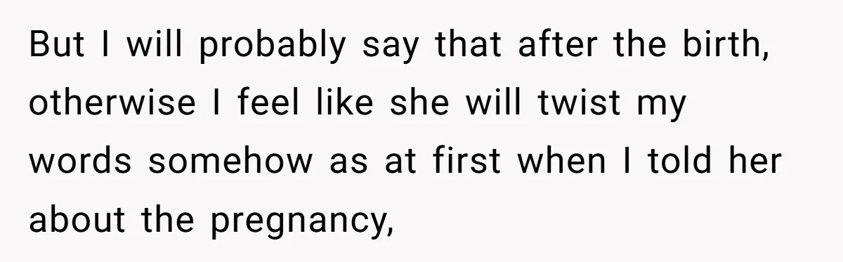But I will probably say that after the birth, otherwise I feel like she will twist my words somehow as at first when I told her about the pregnancy,