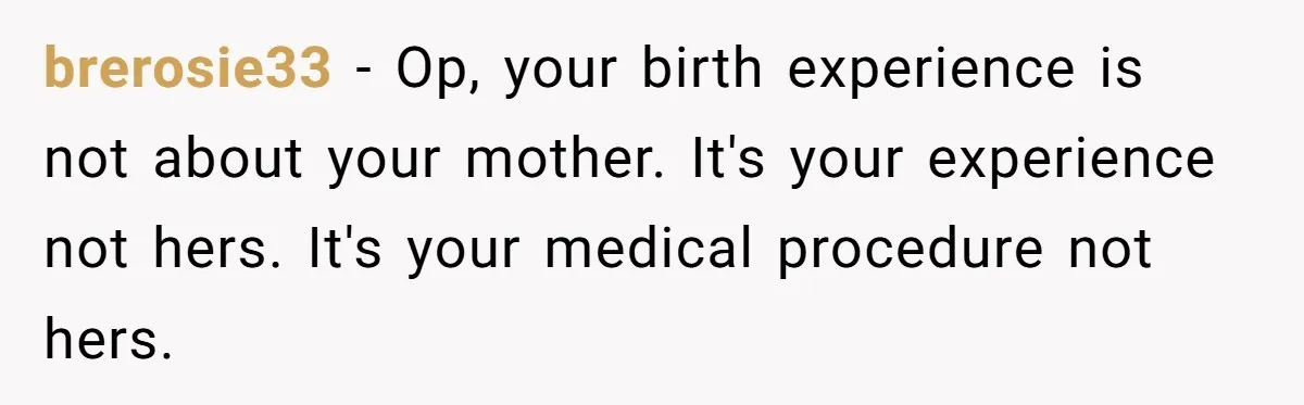 brerosie33 − Op, your birth experience is not about your mother. It's your experience not hers. It's your medical procedure not hers.