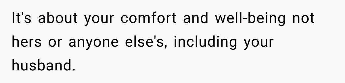 It's about your comfort and well-being not hers or anyone else's, including your husband.
