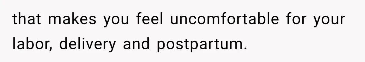 that makes you feel uncomfortable for your labor, delivery and postpartum.