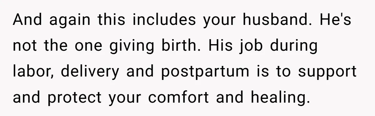 And again this includes your husband. He's not the one giving birth. His job during labor, delivery and postpartum is to support and protect your comfort and healing.
