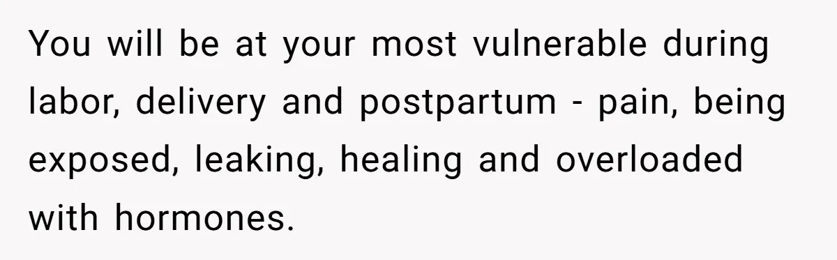 You will be at your most vulnerable during labor, delivery and postpartum - pain, being exposed, leaking, healing and overloaded with hormones.