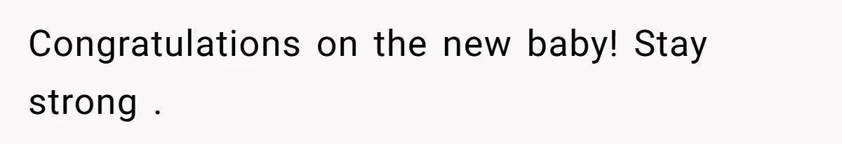 Congratulations on the new baby! Stay strong .