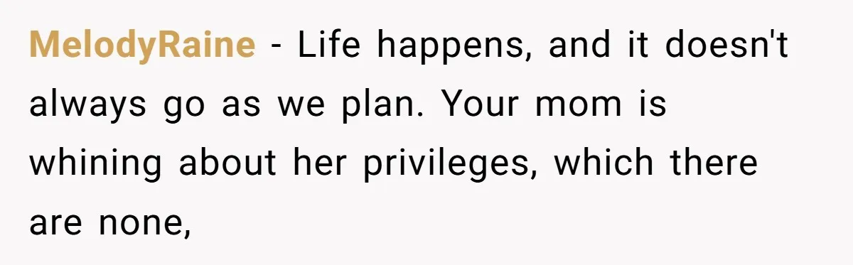 MelodyRaine − Life happens, and it doesn't always go as we plan. Your mom is whining about her privileges, which there are none,
