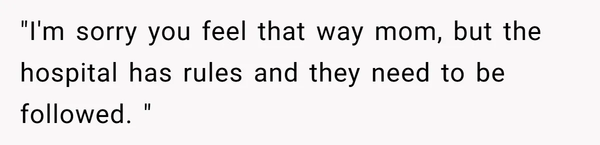 "I'm sorry you feel that way mom, but the hospital has rules and they need to be followed. "