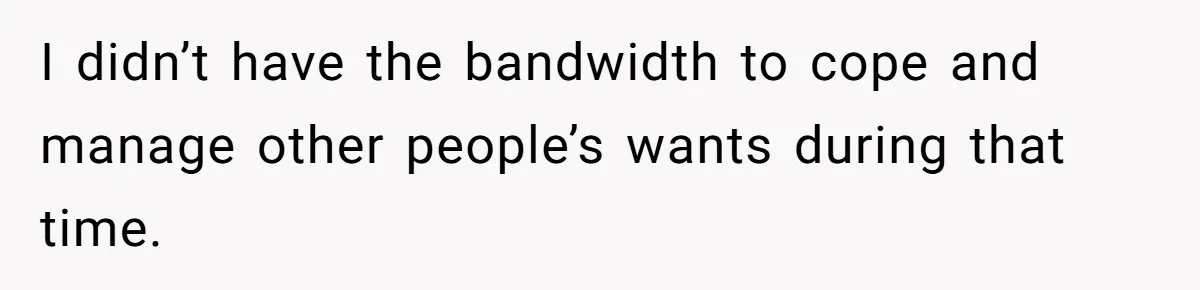 I didn’t have the bandwidth to cope and manage other people’s wants during that time.