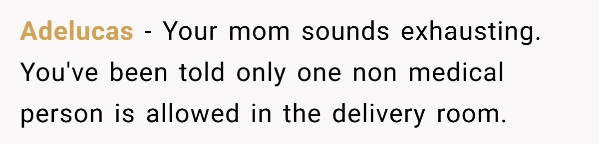 Adelucas − Your mom sounds exhausting. You've been told only one non medical person is allowed in the delivery room.
